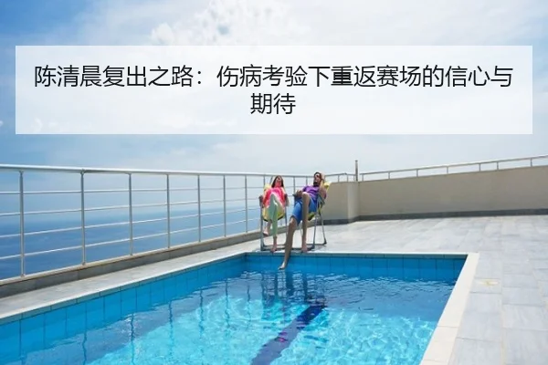 陈清晨复出之路：伤病考验下重返赛场的信心与期待