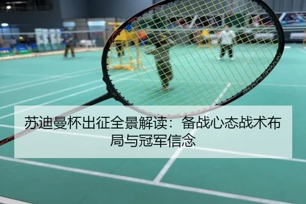 苏迪曼杯出征全景解读：备战心态战术布局与冠军信念