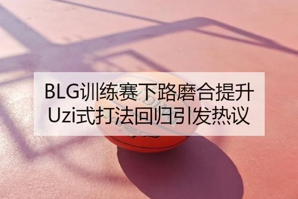 BLG训练赛下路磨合提升 Uzi式打法回归引发热议