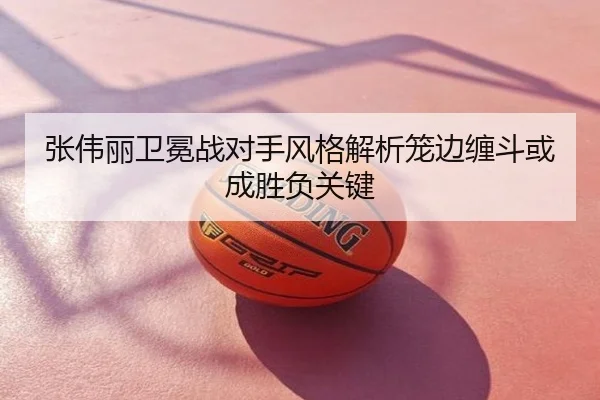 张伟丽卫冕战对手风格解析笼边缠斗或成胜负关键