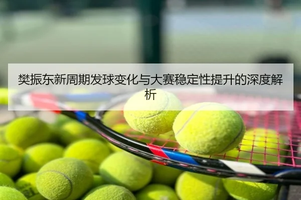 樊振东新周期发球变化与大赛稳定性提升的深度解析