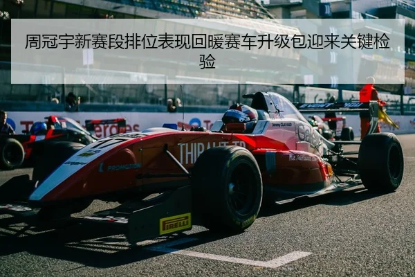 周冠宇新赛段排位表现回暖赛车升级包迎来关键检验