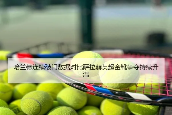 哈兰德连续破门数据对比萨拉赫英超金靴争夺持续升温