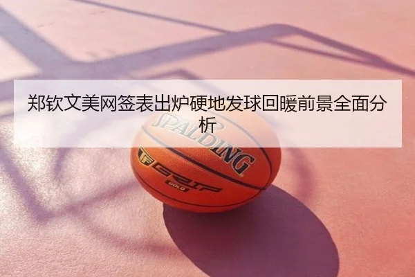 郑钦文美网签表出炉硬地发球回暖前景全面分析