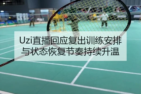Uzi直播回应复出训练安排与状态恢复节奏持续升温