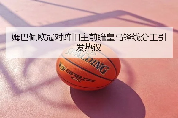 姆巴佩欧冠对阵旧主前瞻皇马锋线分工引发热议