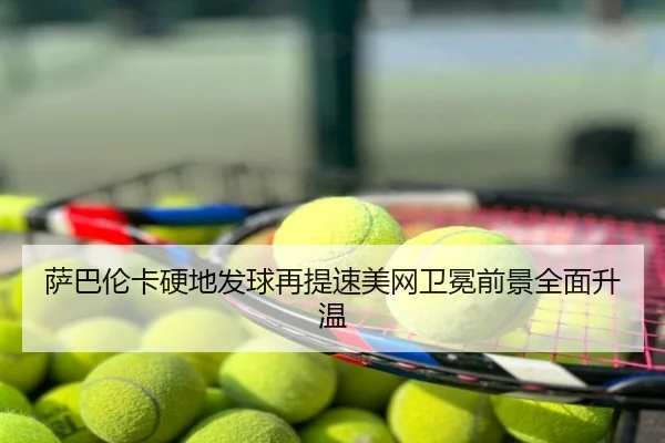 萨巴伦卡硬地发球再提速美网卫冕前景全面升温