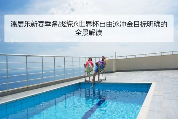 潘展乐新赛季备战游泳世界杯自由泳冲金目标明确的全景解读