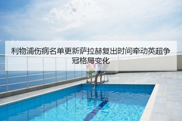 利物浦伤病名单更新萨拉赫复出时间牵动英超争冠格局变化