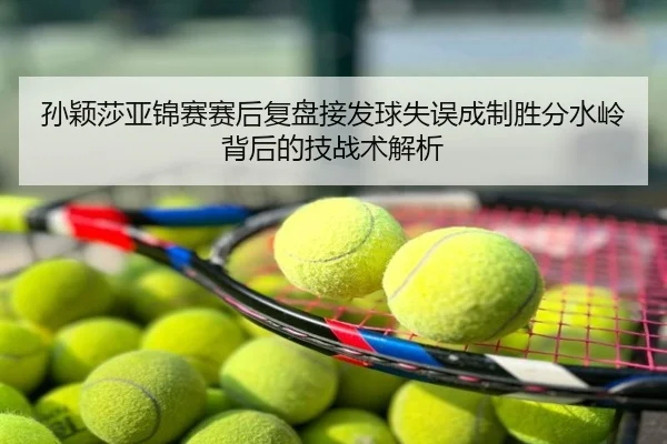孙颖莎亚锦赛赛后复盘接发球失误成制胜分水岭背后的技战术解析