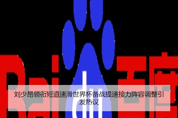 刘少昂领衔短道速滑世界杯备战提速接力阵容调整引发热议