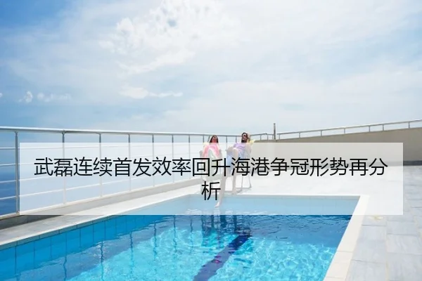武磊连续首发效率回升海港争冠形势再分析