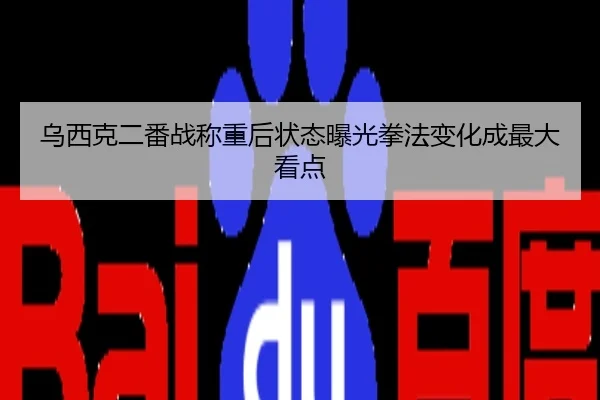 乌西克二番战称重后状态曝光拳法变化成最大看点